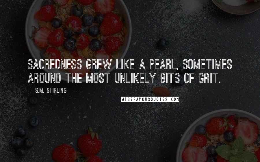 S.M. Stirling Quotes: Sacredness grew like a pearl, sometimes around the most unlikely bits of grit.