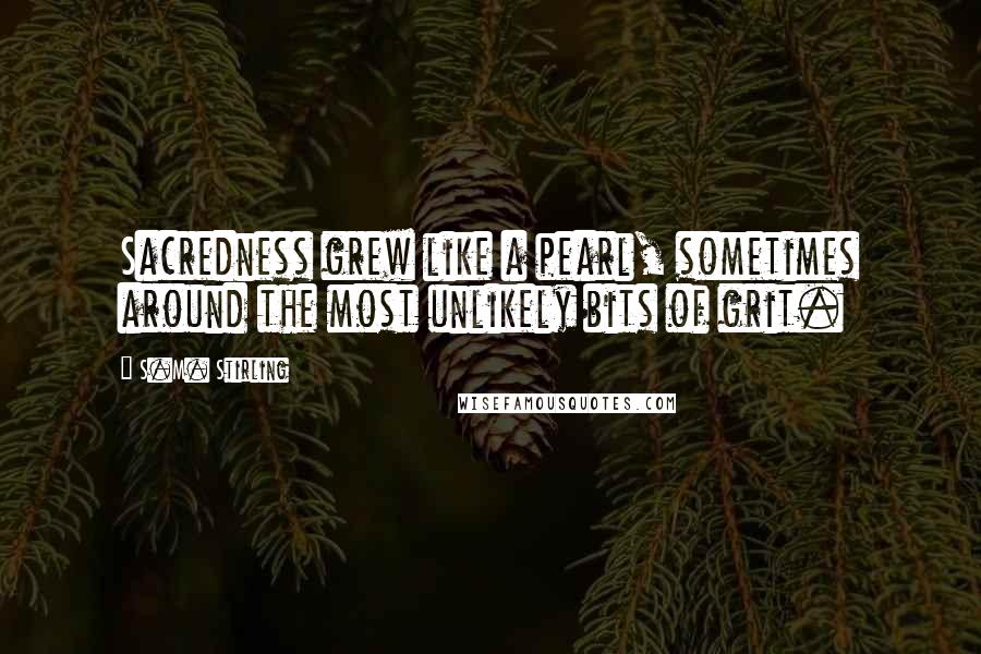 S.M. Stirling Quotes: Sacredness grew like a pearl, sometimes around the most unlikely bits of grit.