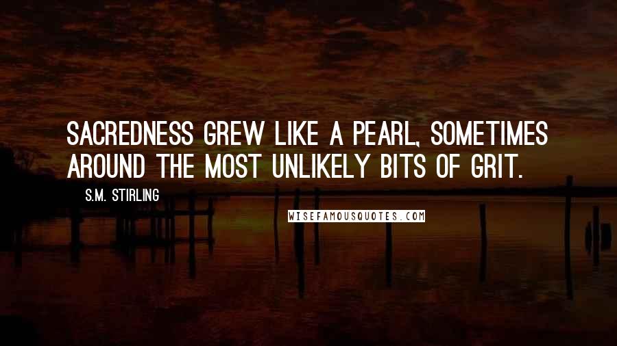 S.M. Stirling Quotes: Sacredness grew like a pearl, sometimes around the most unlikely bits of grit.