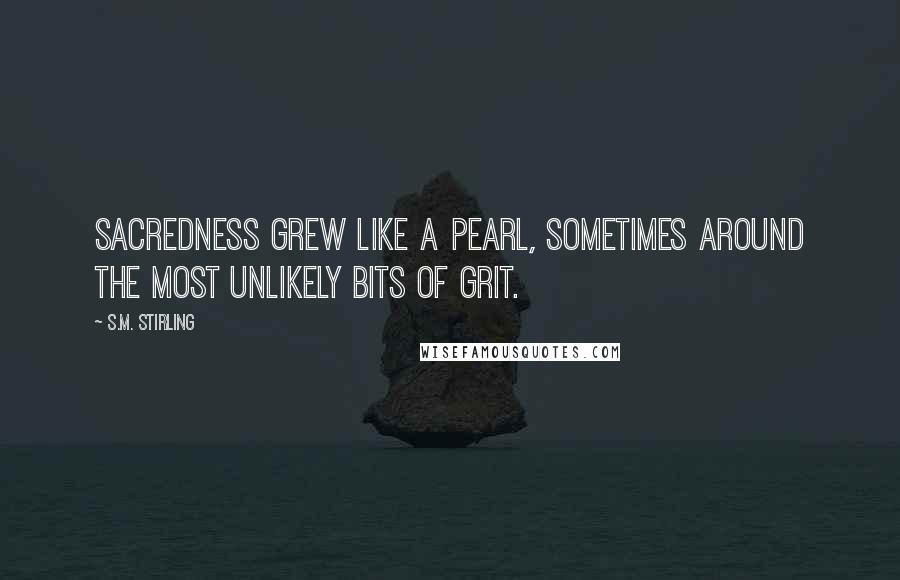 S.M. Stirling Quotes: Sacredness grew like a pearl, sometimes around the most unlikely bits of grit.