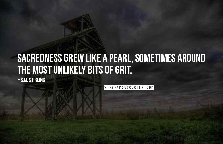 S.M. Stirling Quotes: Sacredness grew like a pearl, sometimes around the most unlikely bits of grit.