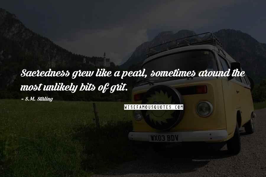 S.M. Stirling Quotes: Sacredness grew like a pearl, sometimes around the most unlikely bits of grit.