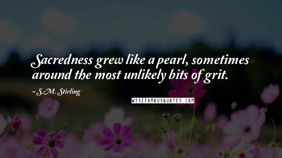 S.M. Stirling Quotes: Sacredness grew like a pearl, sometimes around the most unlikely bits of grit.