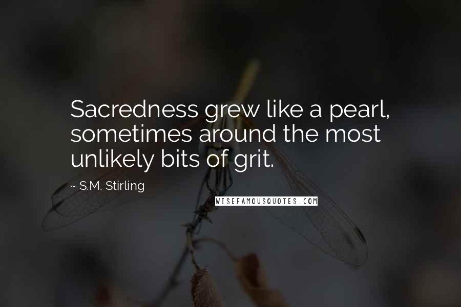 S.M. Stirling Quotes: Sacredness grew like a pearl, sometimes around the most unlikely bits of grit.