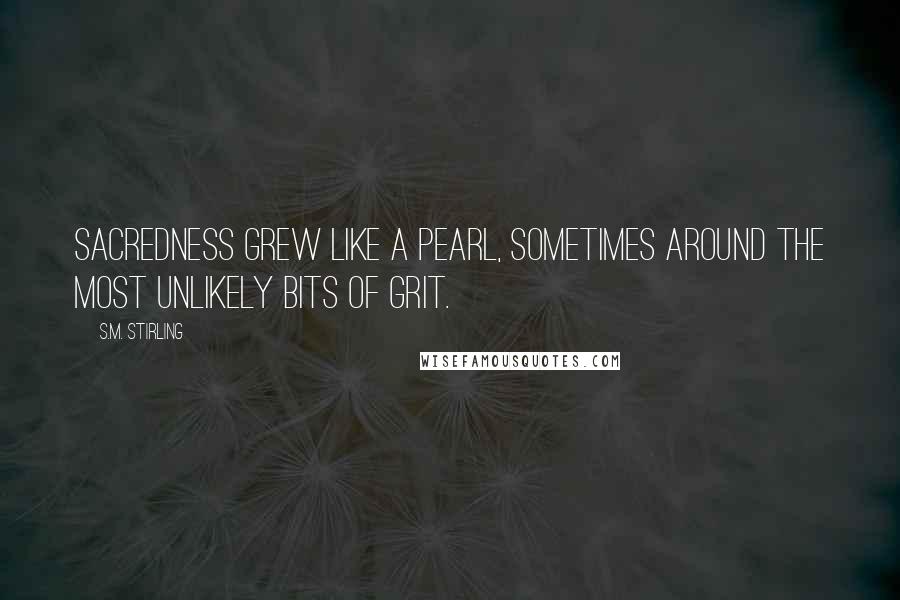 S.M. Stirling Quotes: Sacredness grew like a pearl, sometimes around the most unlikely bits of grit.