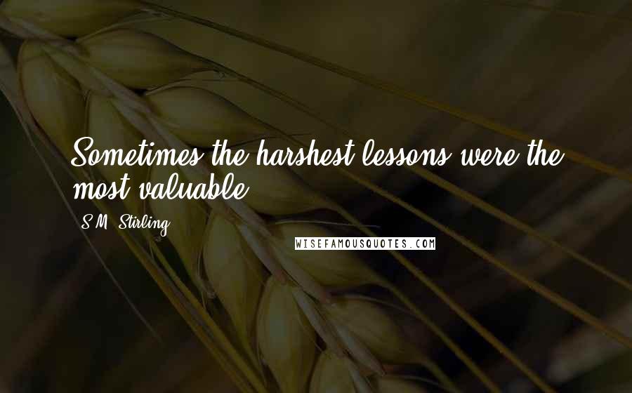 S.M. Stirling Quotes: Sometimes the harshest lessons were the most valuable.