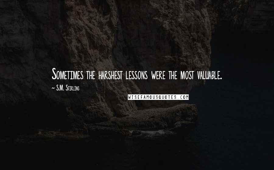 S.M. Stirling Quotes: Sometimes the harshest lessons were the most valuable.