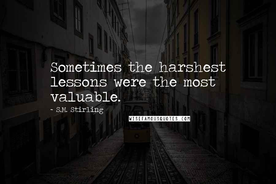 S.M. Stirling Quotes: Sometimes the harshest lessons were the most valuable.