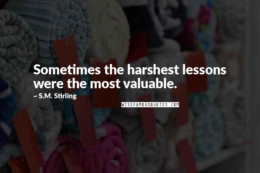 S.M. Stirling Quotes: Sometimes the harshest lessons were the most valuable.