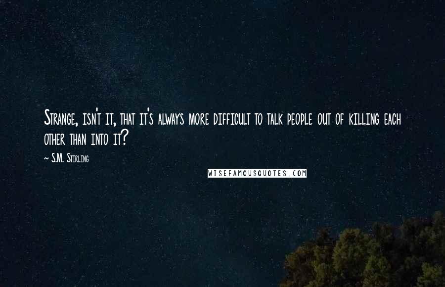 S.M. Stirling Quotes: Strange, isn't it, that it's always more difficult to talk people out of killing each other than into it?