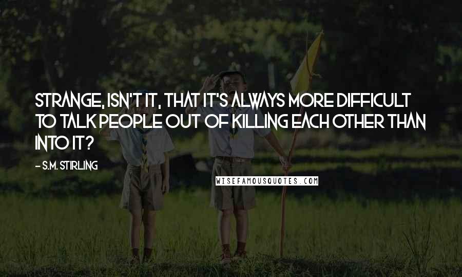 S.M. Stirling Quotes: Strange, isn't it, that it's always more difficult to talk people out of killing each other than into it?