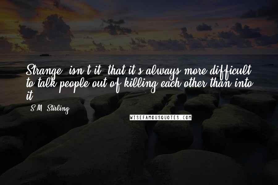 S.M. Stirling Quotes: Strange, isn't it, that it's always more difficult to talk people out of killing each other than into it?
