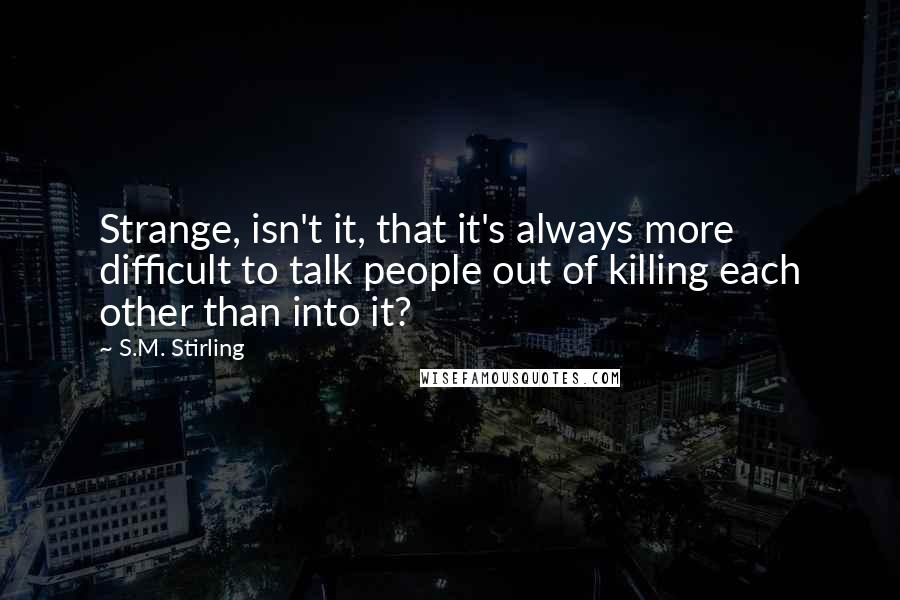 S.M. Stirling Quotes: Strange, isn't it, that it's always more difficult to talk people out of killing each other than into it?