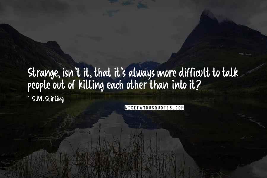 S.M. Stirling Quotes: Strange, isn't it, that it's always more difficult to talk people out of killing each other than into it?