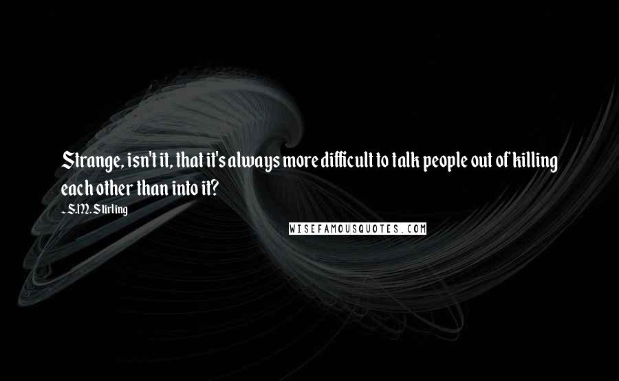 S.M. Stirling Quotes: Strange, isn't it, that it's always more difficult to talk people out of killing each other than into it?