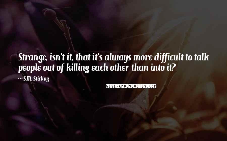 S.M. Stirling Quotes: Strange, isn't it, that it's always more difficult to talk people out of killing each other than into it?