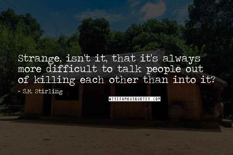 S.M. Stirling Quotes: Strange, isn't it, that it's always more difficult to talk people out of killing each other than into it?