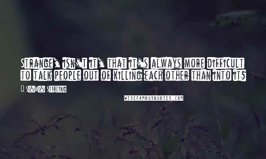 S.M. Stirling Quotes: Strange, isn't it, that it's always more difficult to talk people out of killing each other than into it?