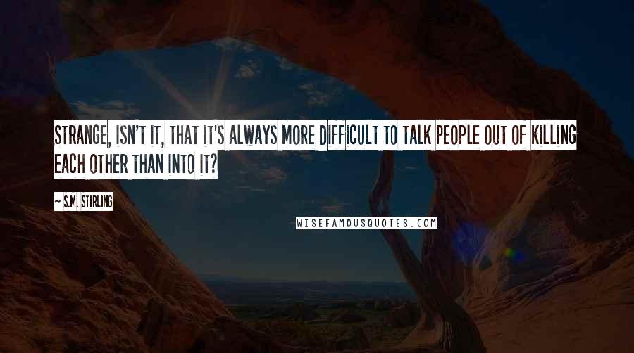 S.M. Stirling Quotes: Strange, isn't it, that it's always more difficult to talk people out of killing each other than into it?