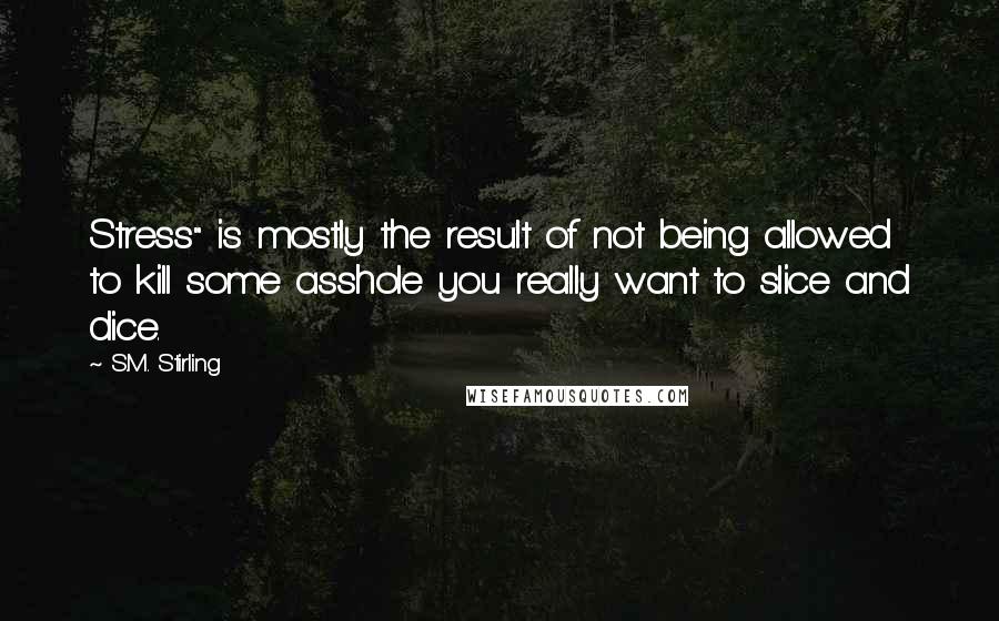 S.M. Stirling Quotes: Stress" is mostly the result of not being allowed to kill some asshole you really want to slice and dice.