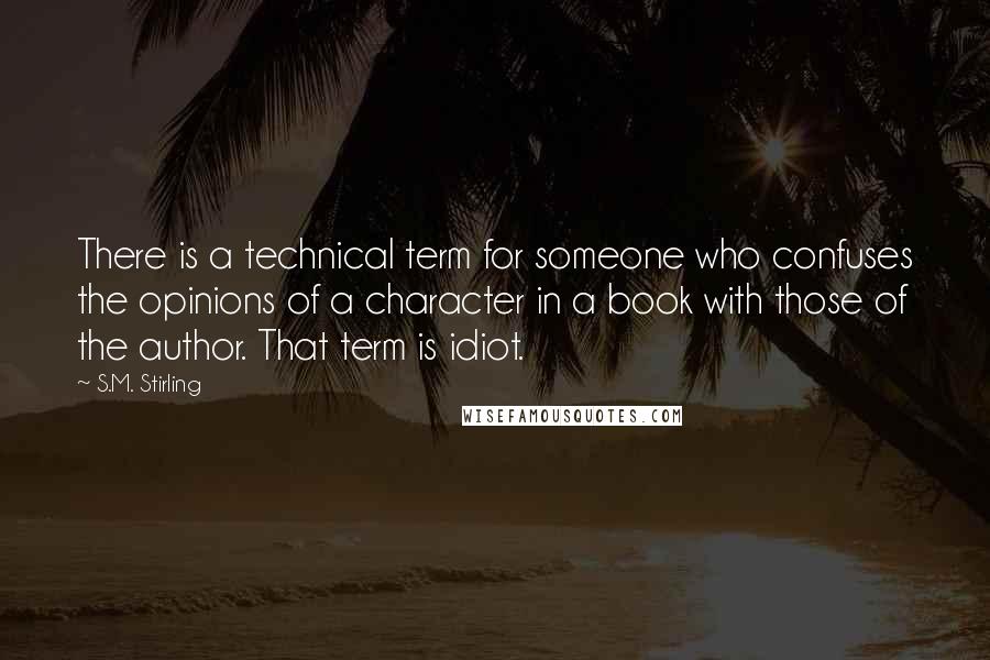 S.M. Stirling Quotes: There is a technical term for someone who confuses the opinions of a character in a book with those of the author. That term is idiot.