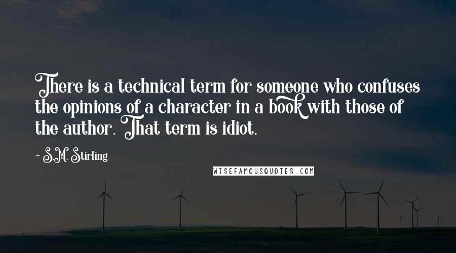 S.M. Stirling Quotes: There is a technical term for someone who confuses the opinions of a character in a book with those of the author. That term is idiot.