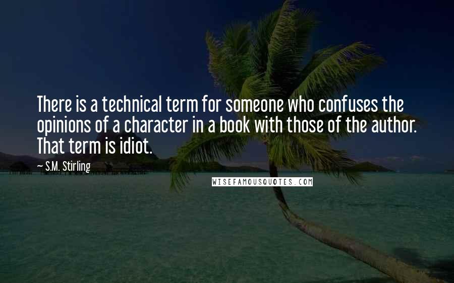 S.M. Stirling Quotes: There is a technical term for someone who confuses the opinions of a character in a book with those of the author. That term is idiot.