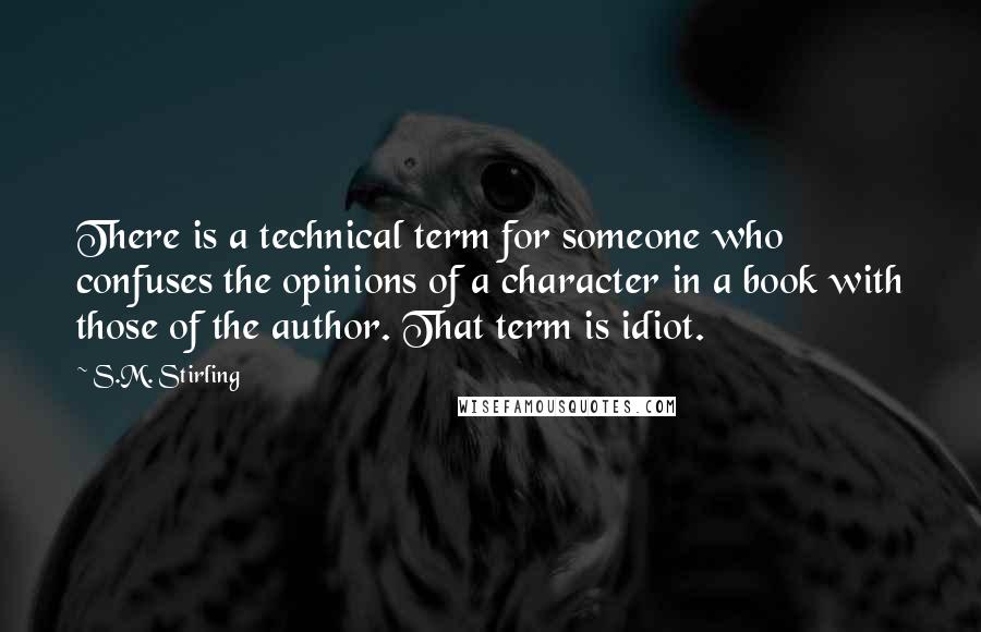 S.M. Stirling Quotes: There is a technical term for someone who confuses the opinions of a character in a book with those of the author. That term is idiot.