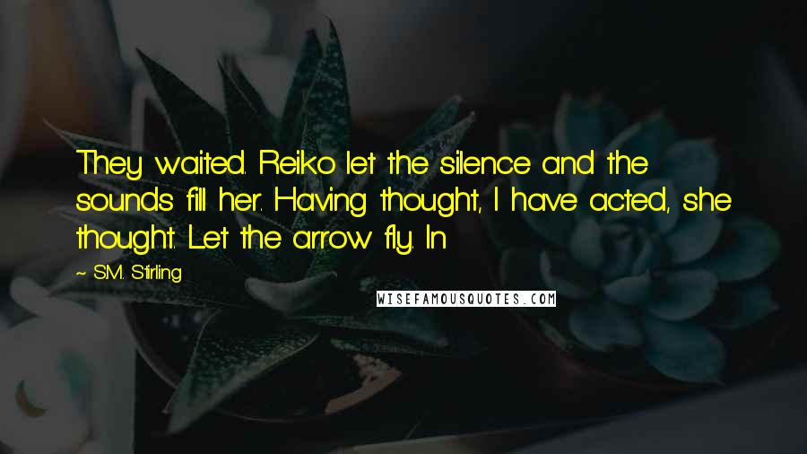 S.M. Stirling Quotes: They waited. Reiko let the silence and the sounds fill her. Having thought, I have acted, she thought. Let the arrow fly. In
