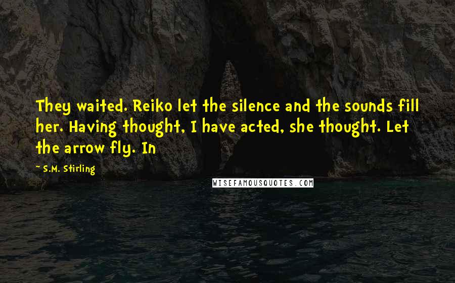 S.M. Stirling Quotes: They waited. Reiko let the silence and the sounds fill her. Having thought, I have acted, she thought. Let the arrow fly. In