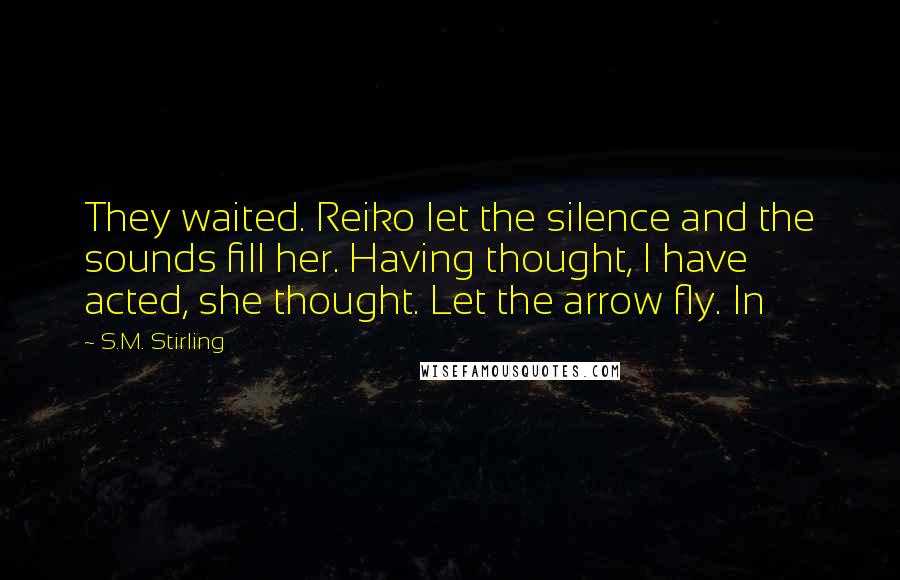 S.M. Stirling Quotes: They waited. Reiko let the silence and the sounds fill her. Having thought, I have acted, she thought. Let the arrow fly. In