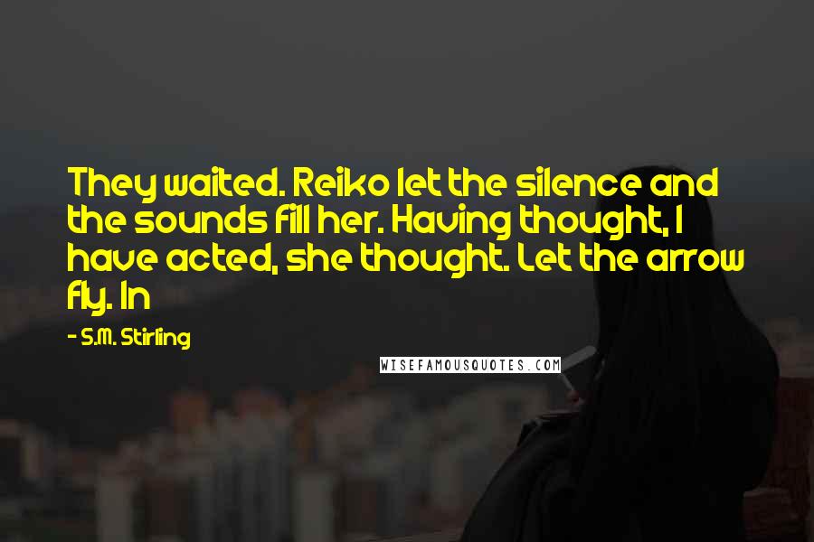 S.M. Stirling Quotes: They waited. Reiko let the silence and the sounds fill her. Having thought, I have acted, she thought. Let the arrow fly. In