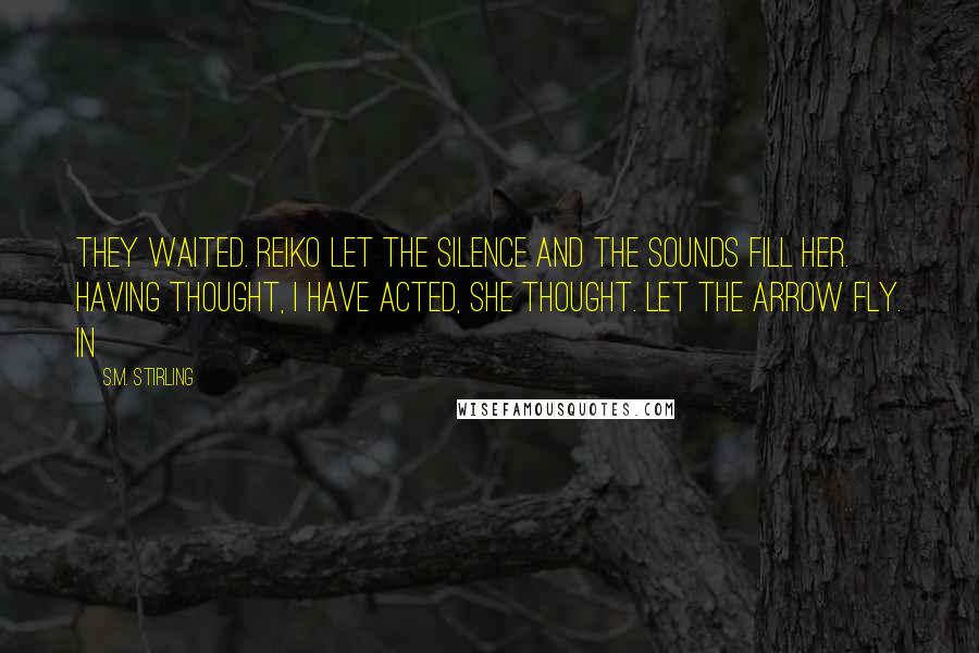 S.M. Stirling Quotes: They waited. Reiko let the silence and the sounds fill her. Having thought, I have acted, she thought. Let the arrow fly. In