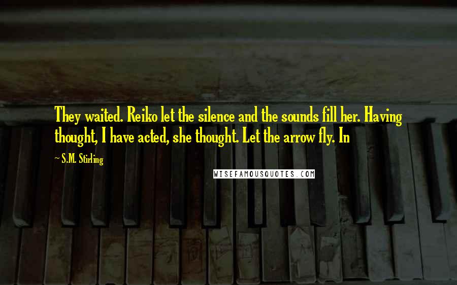 S.M. Stirling Quotes: They waited. Reiko let the silence and the sounds fill her. Having thought, I have acted, she thought. Let the arrow fly. In