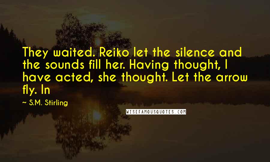 S.M. Stirling Quotes: They waited. Reiko let the silence and the sounds fill her. Having thought, I have acted, she thought. Let the arrow fly. In
