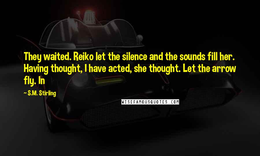 S.M. Stirling Quotes: They waited. Reiko let the silence and the sounds fill her. Having thought, I have acted, she thought. Let the arrow fly. In
