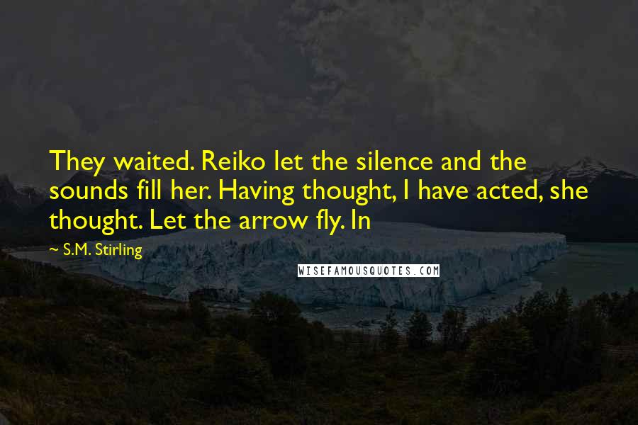 S.M. Stirling Quotes: They waited. Reiko let the silence and the sounds fill her. Having thought, I have acted, she thought. Let the arrow fly. In