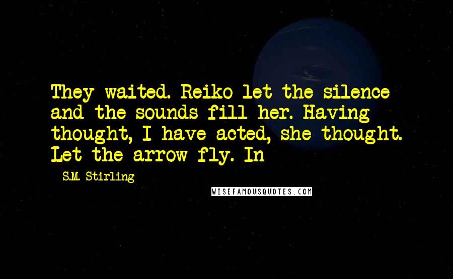 S.M. Stirling Quotes: They waited. Reiko let the silence and the sounds fill her. Having thought, I have acted, she thought. Let the arrow fly. In