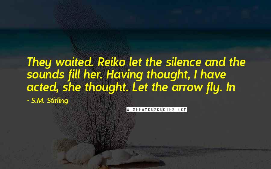 S.M. Stirling Quotes: They waited. Reiko let the silence and the sounds fill her. Having thought, I have acted, she thought. Let the arrow fly. In