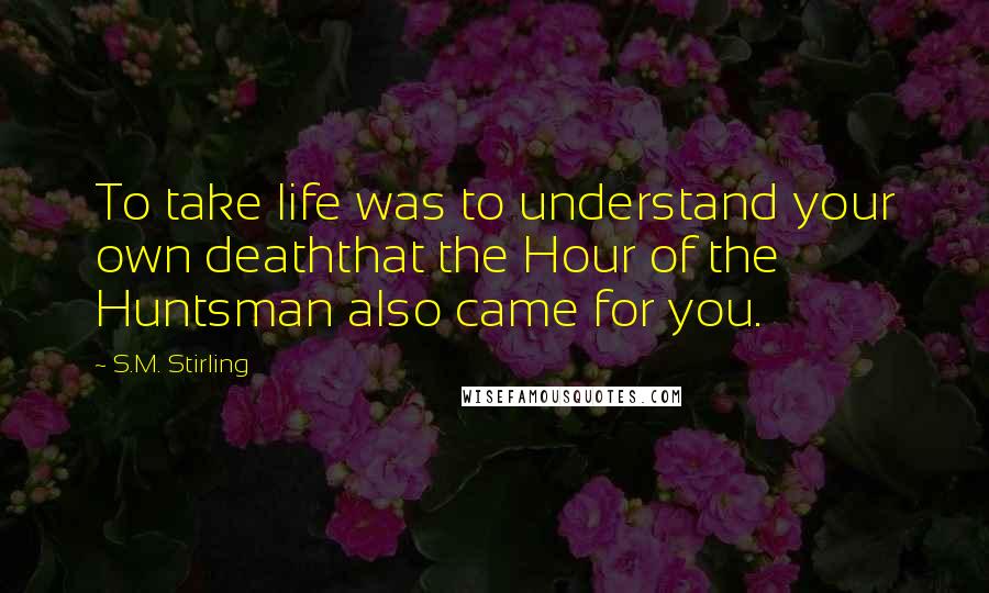 S.M. Stirling Quotes: To take life was to understand your own deaththat the Hour of the Huntsman also came for you.