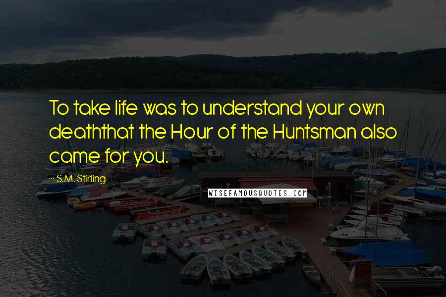 S.M. Stirling Quotes: To take life was to understand your own deaththat the Hour of the Huntsman also came for you.