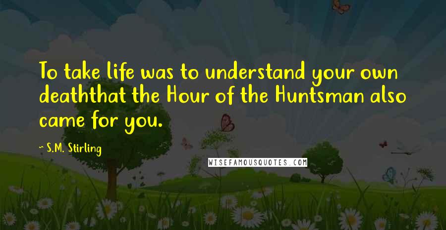 S.M. Stirling Quotes: To take life was to understand your own deaththat the Hour of the Huntsman also came for you.