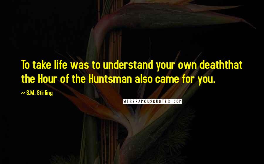 S.M. Stirling Quotes: To take life was to understand your own deaththat the Hour of the Huntsman also came for you.