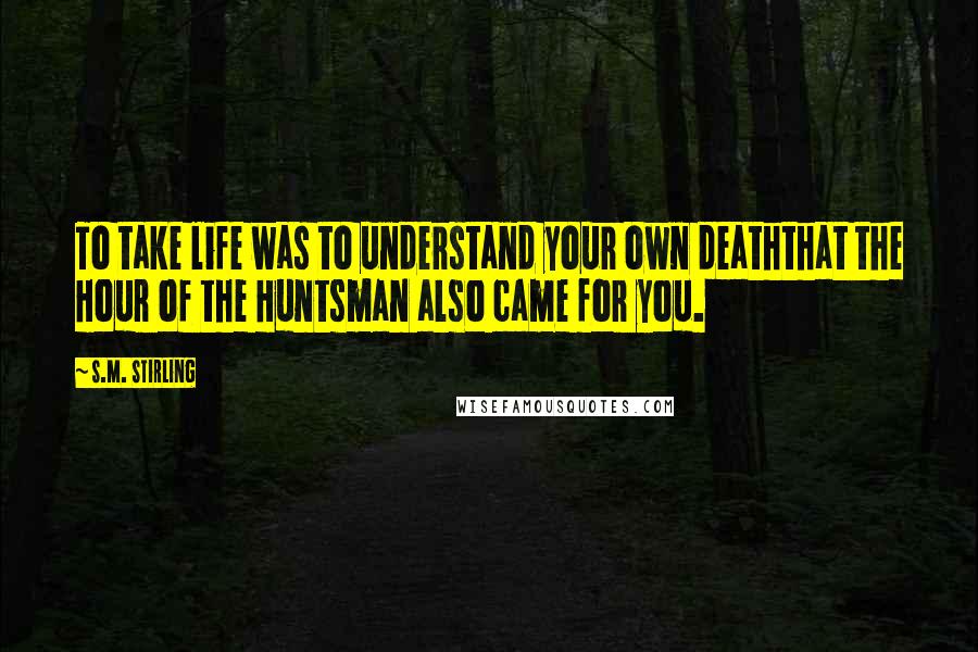 S.M. Stirling Quotes: To take life was to understand your own deaththat the Hour of the Huntsman also came for you.