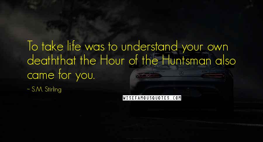 S.M. Stirling Quotes: To take life was to understand your own deaththat the Hour of the Huntsman also came for you.