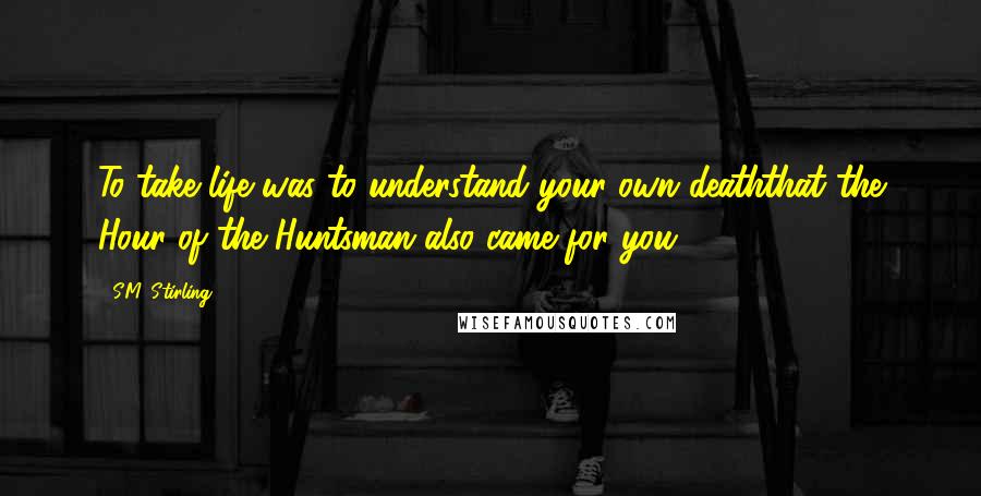 S.M. Stirling Quotes: To take life was to understand your own deaththat the Hour of the Huntsman also came for you.