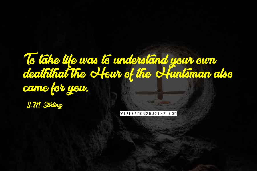 S.M. Stirling Quotes: To take life was to understand your own deaththat the Hour of the Huntsman also came for you.