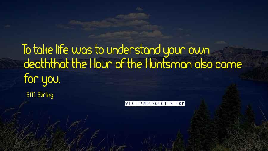 S.M. Stirling Quotes: To take life was to understand your own deaththat the Hour of the Huntsman also came for you.