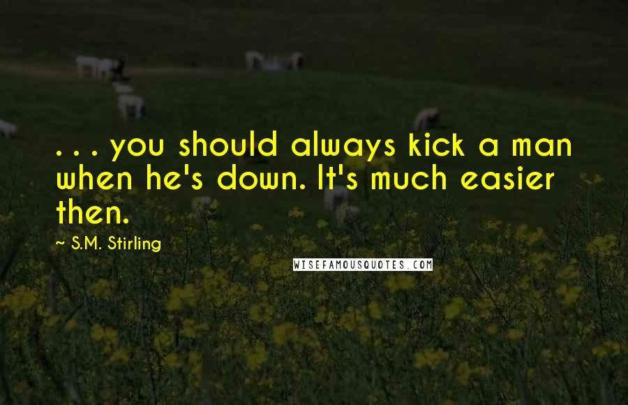 S.M. Stirling Quotes: . . . you should always kick a man when he's down. It's much easier then.