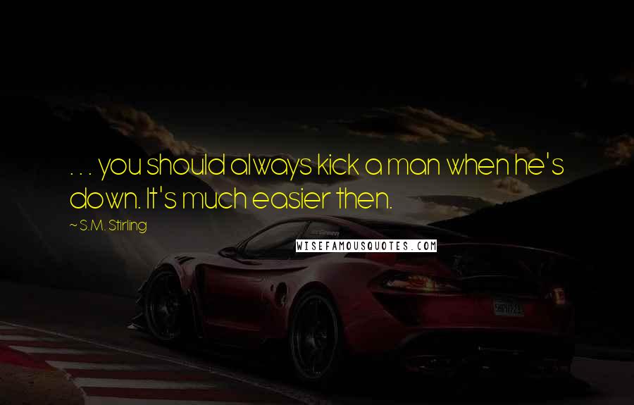 S.M. Stirling Quotes: . . . you should always kick a man when he's down. It's much easier then.